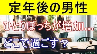 衝撃 定年後の男性 ひとりぼっち が増加 定年後はどこで過ごす 