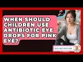 When Should Children Use Antibiotic Eye Drops For Pink Eye - Child Illness Disease Guide