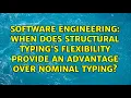 When does structural typing s flexibility provide an advantage over nominal typing