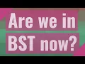 Are we in BST now