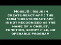 NodeJS Issue in create-react-app The term create-react-app is not recognized as the name of a