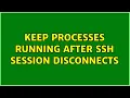 Unix Linux Keep processes running after SSH session disconnects 9 Solutions