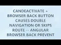 CanDeactivate Browser Back Button causes double navigation or skips route -