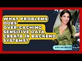 What Problems Does Over-caching Sensitive Data Create In Backend Systems - Server Logic Simplified