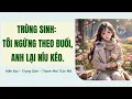 Download Lagu TRÙNG SINH TÔI NGỪNG THEO ĐUỔI, ANH LẠI NÍU KÉO. [Ngôn Tình Audio]