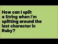 How can I split a String when I m splitting around the last character in Ruby 2 answers