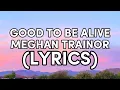 GOOD TO BE ALIVE | MEGHAN TRAINOR (LYRICS) SONGS