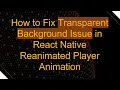 How to Fix Transparent Background Issue in React Native Reanimated Player Animation