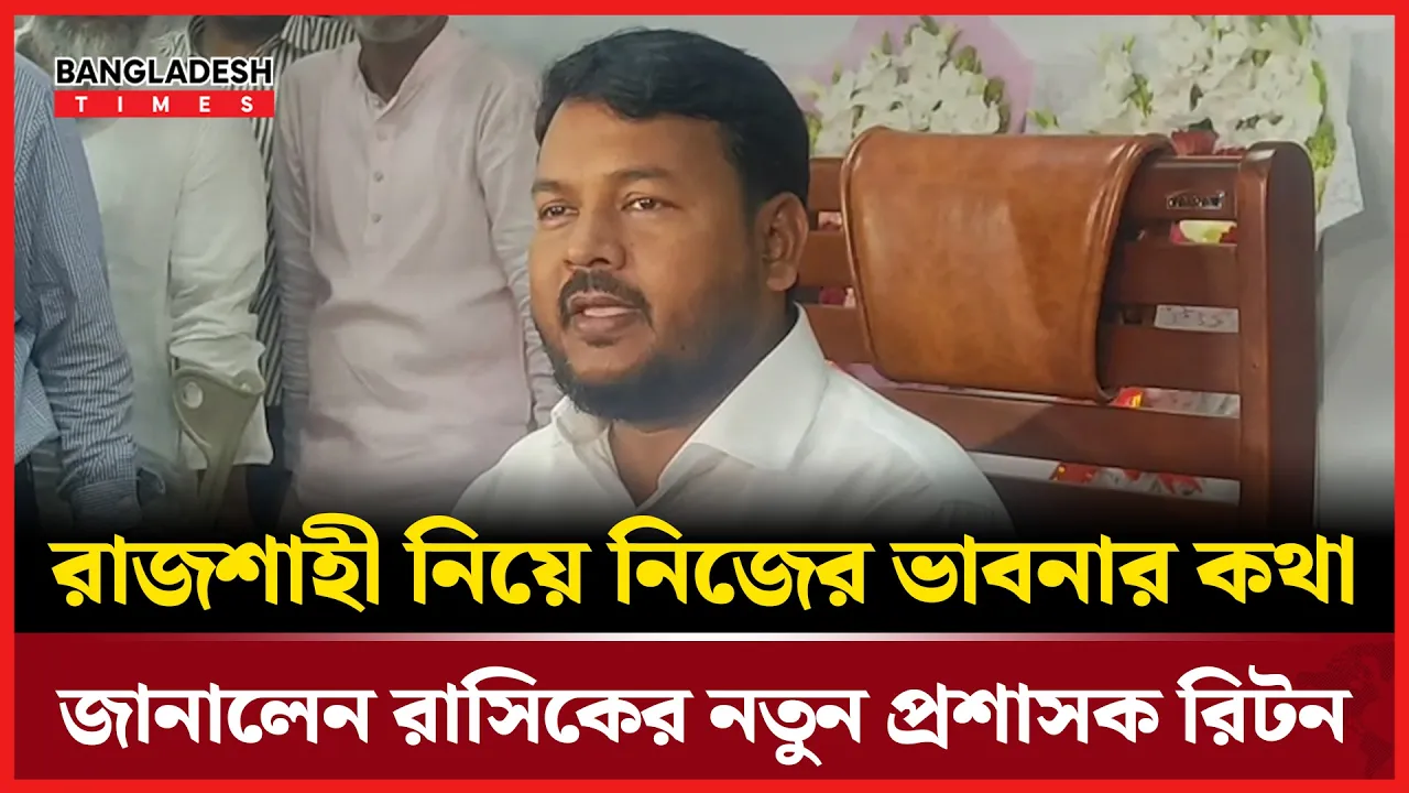রাজশাহী নিয়ে পরিকল্পনার কথা বললেন রাসিকের নবনিযুক্ত প্রশাসক রিটন
