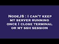 NodeJS I can t keep my server running once I close terminal or my ssh session