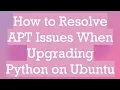 How to Resolve APT Issues When Upgrading Python on Ubuntu