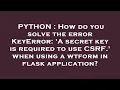 PYTHON How do you solve the error KeyError A secret key is required to use CSRF when using a w