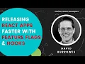 Releasing React Apps Faster with Feature Flags and Hooks David Burrowes