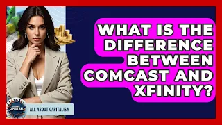 What Is The Difference Between Comcast And Xfinity - All About Capitalism