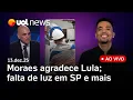 Lagu Moraes agradece Lula após retirada de sanções dos EUA; Justiça manda Enel religar energia e+ ao vivo