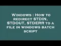 Windows How to redirect STDIN STDOUT STDERR to a file in windows batch script