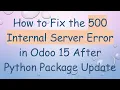 How to Fix the 500 Internal Server Error in Odoo 15 After Python Package Update