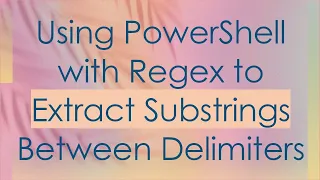 Using PowerShell with Regex to Extract Substrings Between Delimiters