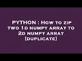 PYTHON How to zip two 1d numpy array to 2d numpy array