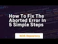 How to fix the aborted error in 5 simple steps