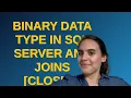 Dba Binary data type in SQL Server and joins closed