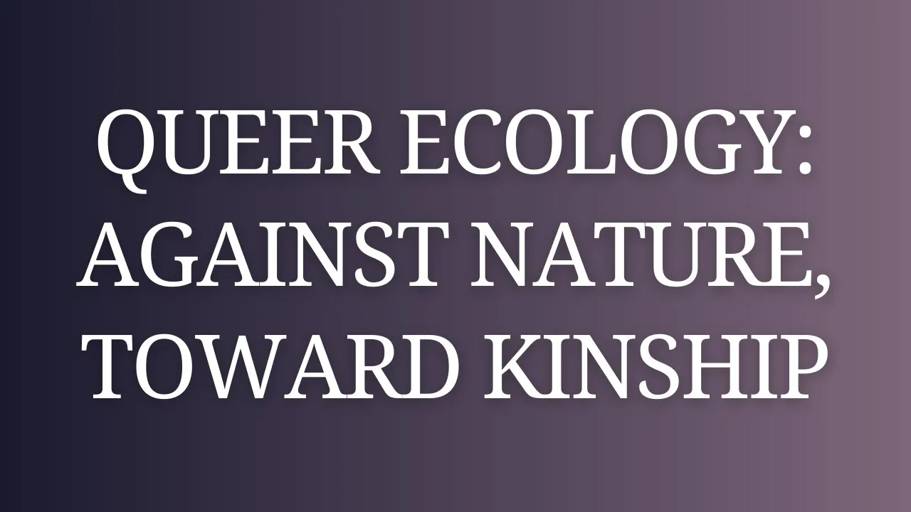 Queer Ecology: Against Nature, Toward Kinship