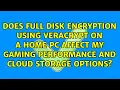 Does Full Disk Encryption using Veracrypt on a home PC affect my gaming performance and cloud
