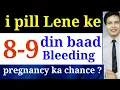 i pill lene ke 8 - 9 din baad bleeding any chance for pregnancy