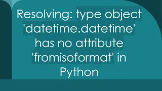 Resolving type object datetime datetime has no attribute fromisoformat in Python