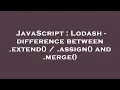 JavaScript Lodash - difference between extend assign and merge
