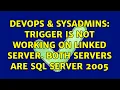 DevOps SysAdmins Trigger is not working on LInked Server Both servers are SQL Server 2005