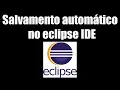 Como habilitar Salvamento automatico no Eclipse IDE Auto Save in Eclipse IDE