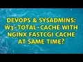 DevOps SysAdmins W3-total-cache with nginx fastcgi cache at same time
