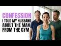 I TOLD MY HUSBAND ABOUT THE MAN FROM THE GYM
