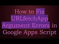 How to Fix URLfetchApp Argument Errors in Google Apps Script