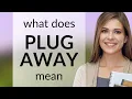 Plug away PLUG AWAY meaning