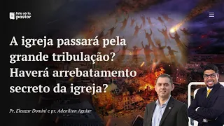A igreja passará ou não pela grande tribulação? Haverá um arrebatamento secreto da igreja?