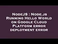 NodeJS Node js Running Hello World on Google Cloud Platform error deployment error