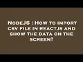NodeJS How to import csv file in reactjs and show the data on the screen