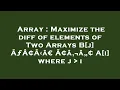 Array Maximize the diff of elements of Two Arrays B j A A A aE A a a A i where j i