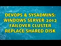 DevOps SysAdmins Windows server 2012 failover cluster replace shared disk