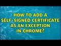 How to add a self-signed certificate as an exception in Chrome 3 Solutions