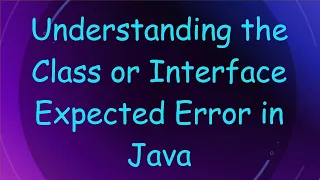Understanding the Class or Interface Expected Error in Java