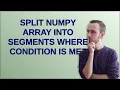Split numpy array into segments where condition is met