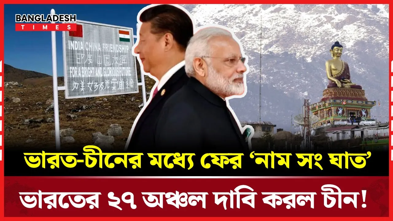 ভারতের অরুণাচলের ২৭ জায়গার নতুন নাম দিল চীন