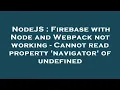 NodeJS Firebase with Node and Webpack not working - Cannot read property navigator of undefined