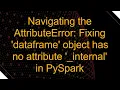 Navigating the AttributeError Fixing dataframe object has no attribute - internal in PySpark