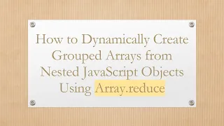 How to Dynamically Create Grouped Arrays from Nested JavaScript Objects Using Array reduce