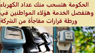 الحكومة هتسحب منك عداد الكهرباء وهتفصل الخدمة هؤلاء المواطنين في ورطة قرارات مفاجأة من الشركة  الحكومة هتسحب منك عداد الكهرباء وهتفصل الخدمة هؤلاء المواطنين في ورطة قرارات مفاجأة من الشركة