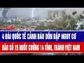 Lagu 4 đài quốc tế cảnh báo dồn dập nguy cơ bão số 15 nuốt chửng 14 tỉnh, thành Việt Nam